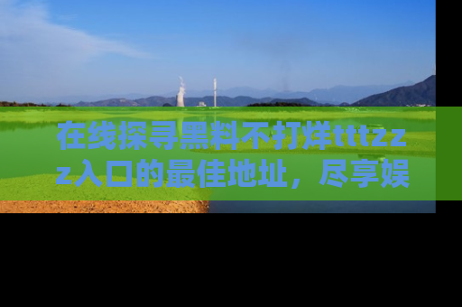 在线探寻黑料不打烊tttzzz入口的最佳地址,尽享娱乐圈八卦盛宴!