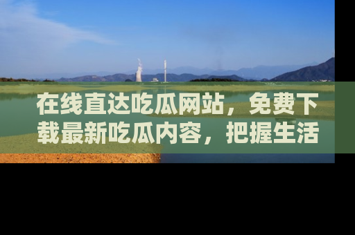 在线直达吃瓜网站,免费下载最新吃瓜内容,把握生活乐趣!
