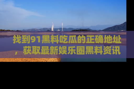 找到91黑料吃瓜的正确地址,获取最新娱乐圈黑料资讯
