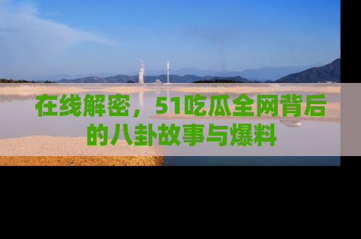 在线解密,51吃瓜全网背后的八卦故事与爆料