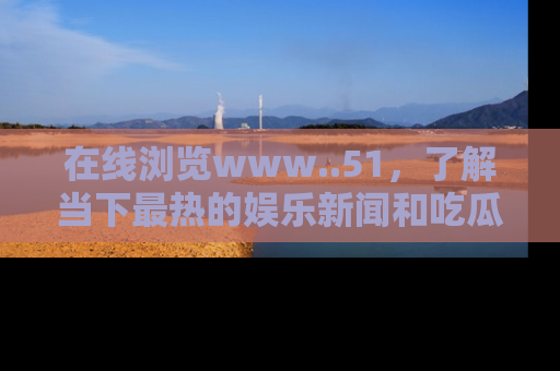 在线浏览www..51,了解当下最热的娱乐新闻和吃瓜话题