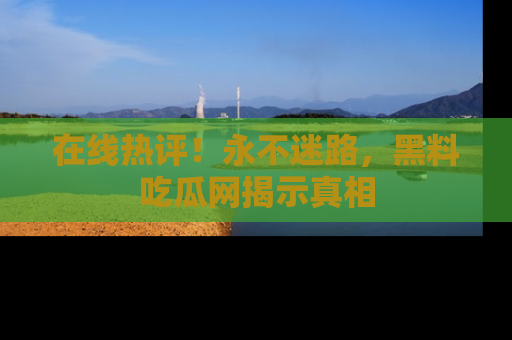 在线热评!永不迷路,黑料吃瓜网揭示真相