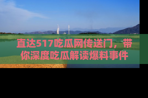 直达517吃瓜网传送门,带你深度吃瓜解读爆料事件