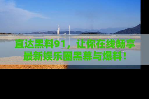 直达黑料91,让你在线畅享最新娱乐圈黑幕与爆料!