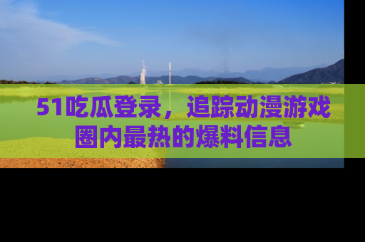 51吃瓜登录，追踪动漫游戏圈内最热的爆料信息