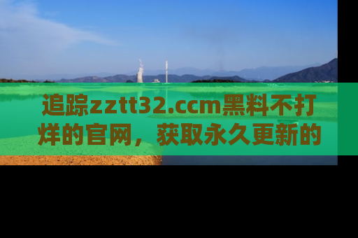 追踪zztt32.ccm黑料不打烊的官网,获取永久更新的娱乐圈内幕,做个资深吃瓜群众!