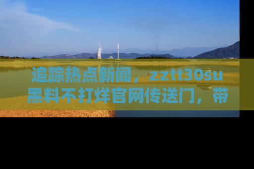 追踪热点新闻,zztt30su黑料不打烊官网传送门,带你进入吃瓜新世界!