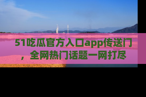 51吃瓜官方入口app传送门,全网热门话题一网打尽