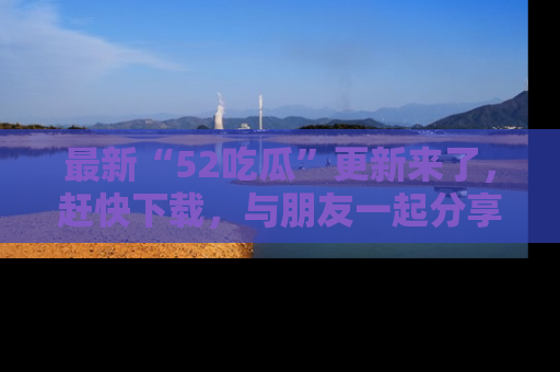 最新“52吃瓜”更新来了,赶快下载,与朋友一起分享吃瓜乐趣!