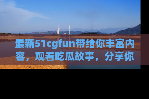 最新51cgfun带给你丰富内容,观看吃瓜故事,分享你的感受!