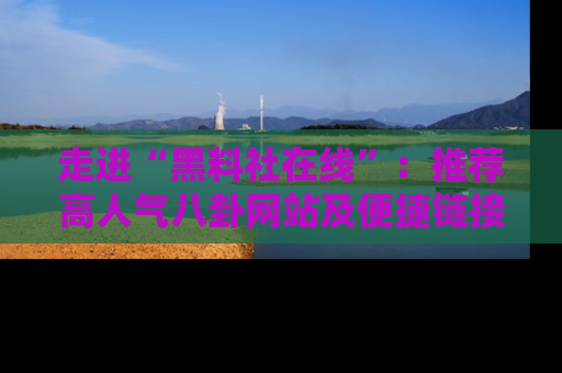 走进“黑料社在线”：推荐高人气八卦网站及便捷链接的全面指南
