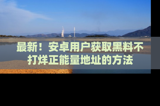 最新!安卓用户获取黑料不打烊正能量地址的方法