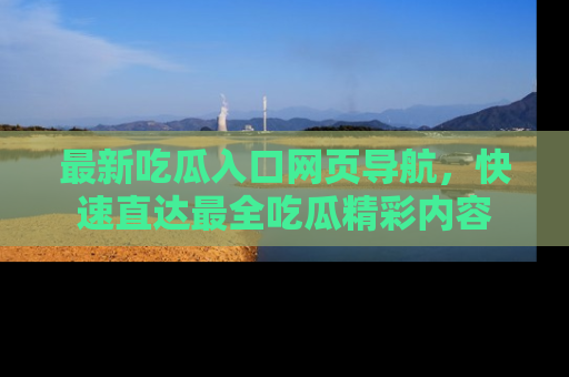 最新吃瓜入口网页导航,快速直达最全吃瓜精彩内容