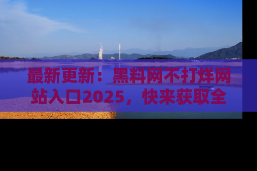 最新更新:黑料网不打烊网站入口2025,快来获取全新链接和网址!