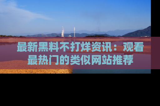最新黑料不打烊资讯：观看最热门的类似网站推荐