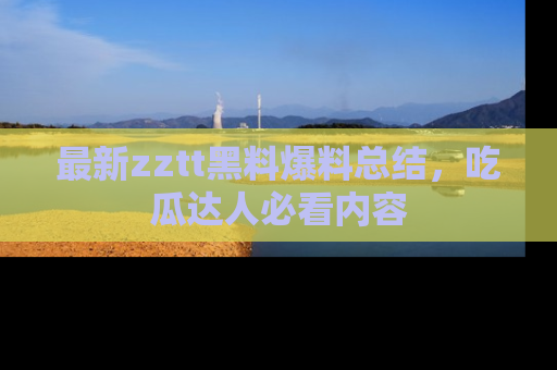 最新zztt黑料爆料总结,吃瓜达人必看内容