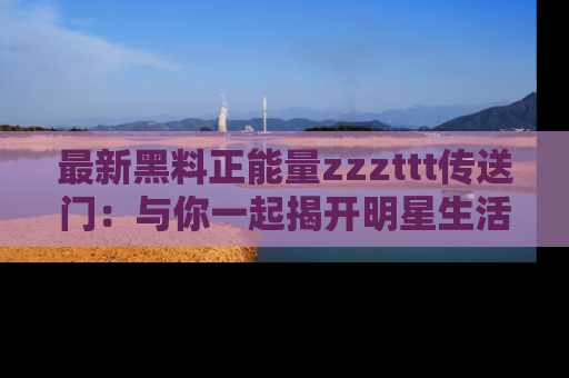 最新黑料正能量zzzttt传送门:与你一起揭开明星生活的神秘地址!
