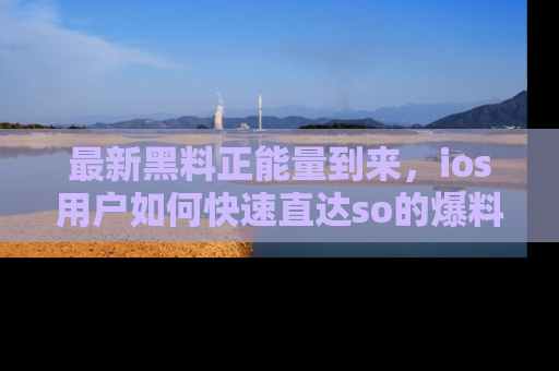 最新黑料正能量到来,ios用户如何快速直达so的爆料?