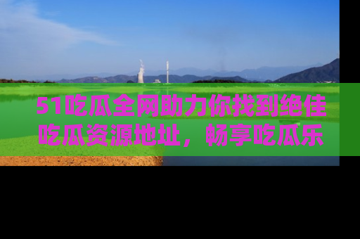 51吃瓜全网助力你找到绝佳吃瓜资源地址,畅享吃瓜乐趣!