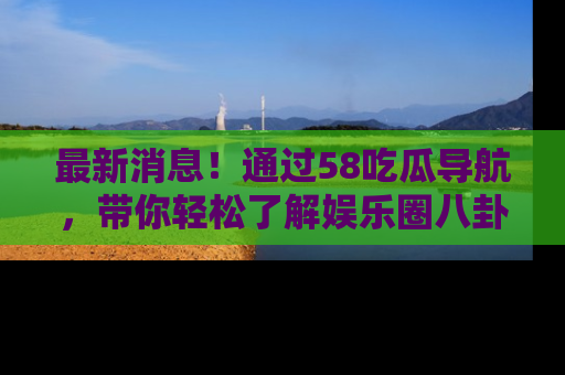 最新消息!通过58吃瓜导航,带你轻松了解娱乐圈八卦动态!