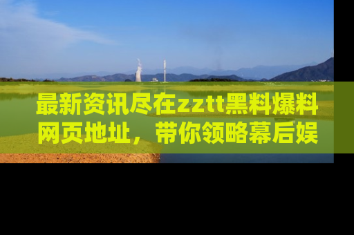 最新资讯尽在zztt黑料爆料网页地址,带你领略幕后娱乐圈的精彩瞬间!